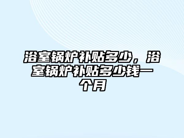 浴室鍋爐補貼多少，浴室鍋爐補貼多少錢一個月