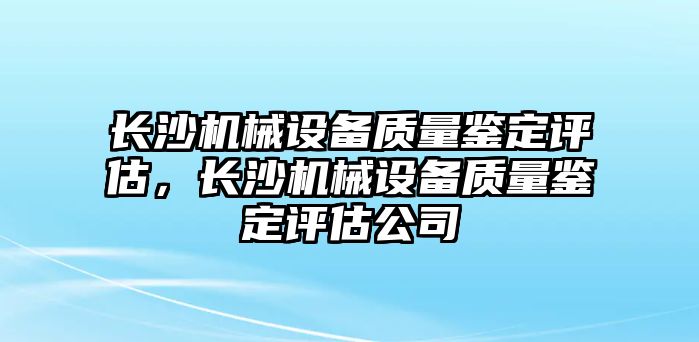 長沙機械設(shè)備質(zhì)量鑒定評估，長沙機械設(shè)備質(zhì)量鑒定評估公司