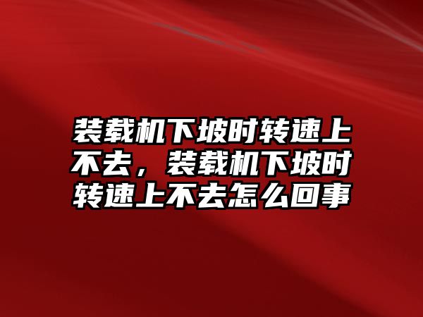 裝載機下坡時轉(zhuǎn)速上不去，裝載機下坡時轉(zhuǎn)速上不去怎么回事