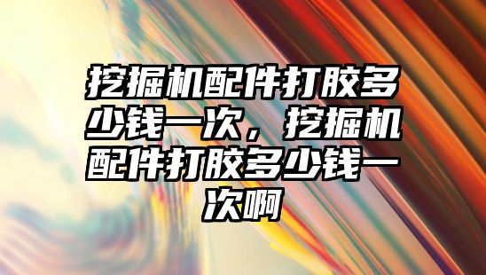 挖掘機配件打膠多少錢一次，挖掘機配件打膠多少錢一次啊