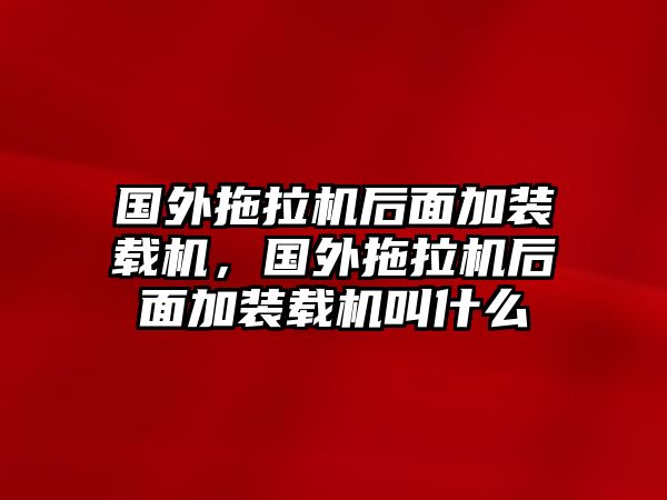 國外拖拉機后面加裝載機，國外拖拉機后面加裝載機叫什么