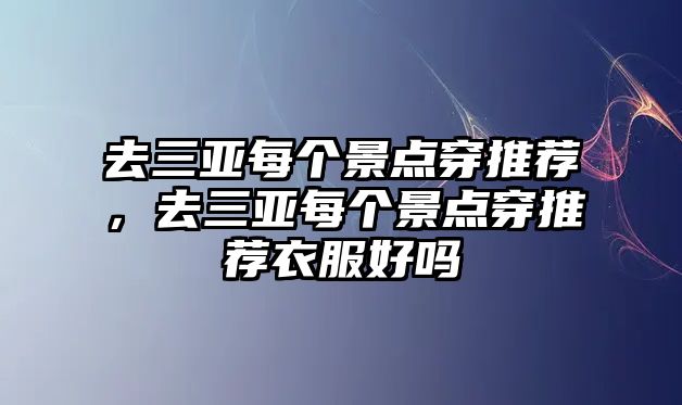 去三亞每個景點穿推薦，去三亞每個景點穿推薦衣服好嗎