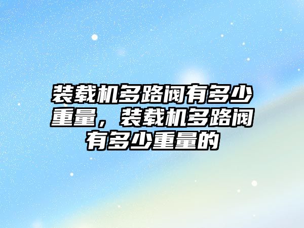 裝載機多路閥有多少重量，裝載機多路閥有多少重量的