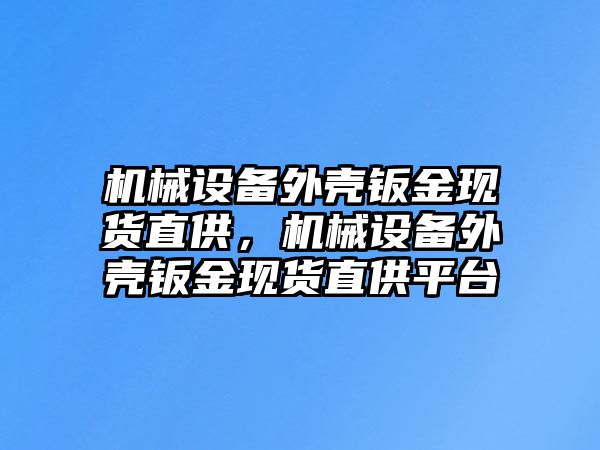 機械設(shè)備外殼鈑金現(xiàn)貨直供，機械設(shè)備外殼鈑金現(xiàn)貨直供平臺