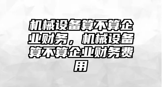 機(jī)械設(shè)備算不算企業(yè)財(cái)務(wù)，機(jī)械設(shè)備算不算企業(yè)財(cái)務(wù)費(fèi)用