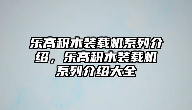 樂高積木裝載機系列介紹，樂高積木裝載機系列介紹大全