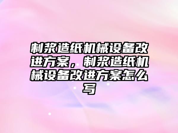 制漿造紙機械設備改進方案，制漿造紙機械設備改進方案怎么寫