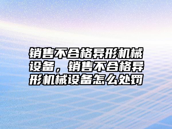 銷售不合格異形機(jī)械設(shè)備，銷售不合格異形機(jī)械設(shè)備怎么處罰