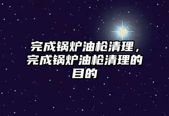 完成鍋爐油槍清理，完成鍋爐油槍清理的目的