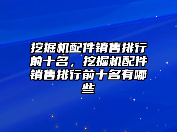 挖掘機(jī)配件銷售排行前十名，挖掘機(jī)配件銷售排行前十名有哪些