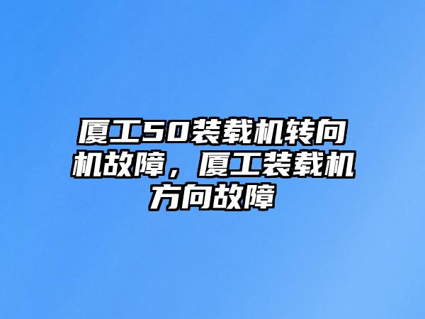 廈工50裝載機(jī)轉(zhuǎn)向機(jī)故障，廈工裝載機(jī)方向故障