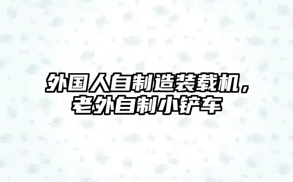 外國(guó)人自制造裝載機(jī)，老外自制小鏟車