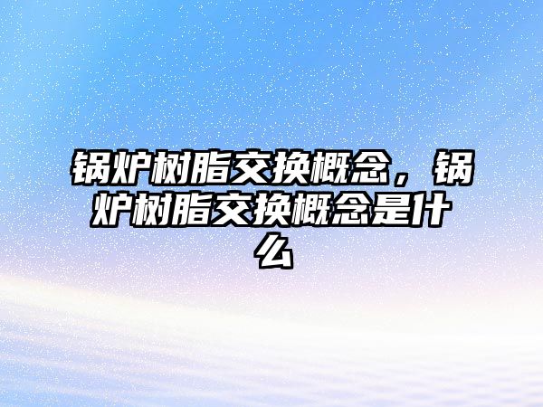 鍋爐樹脂交換概念，鍋爐樹脂交換概念是什么