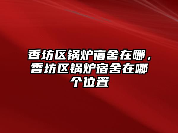 香坊區(qū)鍋爐宿舍在哪，香坊區(qū)鍋爐宿舍在哪個(gè)位置