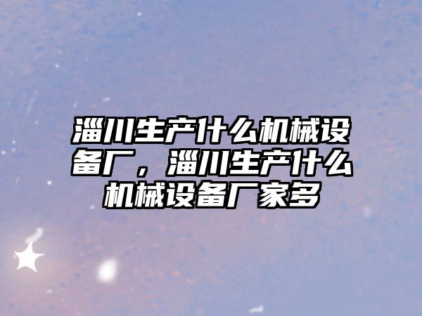 淄川生產(chǎn)什么機(jī)械設(shè)備廠，淄川生產(chǎn)什么機(jī)械設(shè)備廠家多