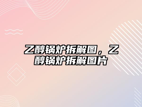 乙醇鍋爐拆解圖，乙醇鍋爐拆解圖片