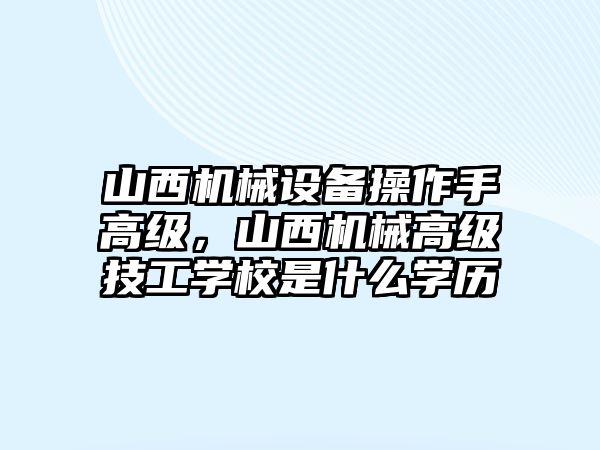 山西機械設(shè)備操作手高級，山西機械高級技工學(xué)校是什么學(xué)歷