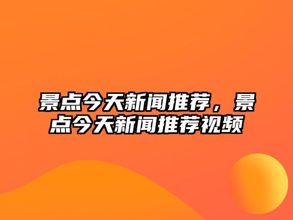 景點(diǎn)今天新聞推薦，景點(diǎn)今天新聞推薦視頻