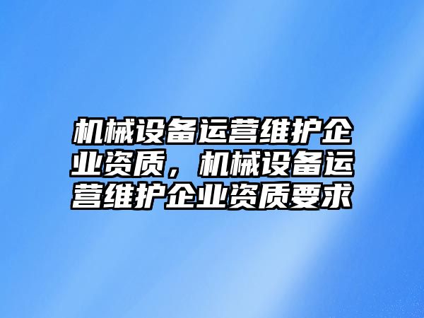 機(jī)械設(shè)備運(yùn)營(yíng)維護(hù)企業(yè)資質(zhì)，機(jī)械設(shè)備運(yùn)營(yíng)維護(hù)企業(yè)資質(zhì)要求