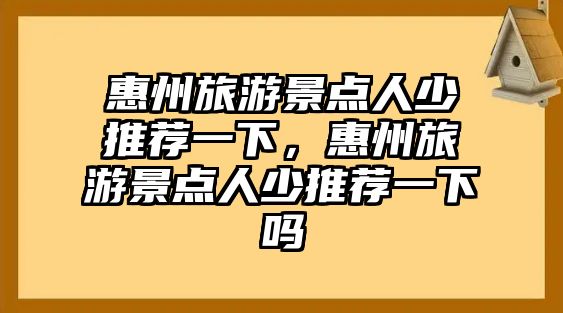 惠州旅游景點(diǎn)人少推薦一下，惠州旅游景點(diǎn)人少推薦一下嗎