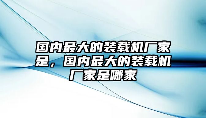 國內(nèi)最大的裝載機(jī)廠家是，國內(nèi)最大的裝載機(jī)廠家是哪家