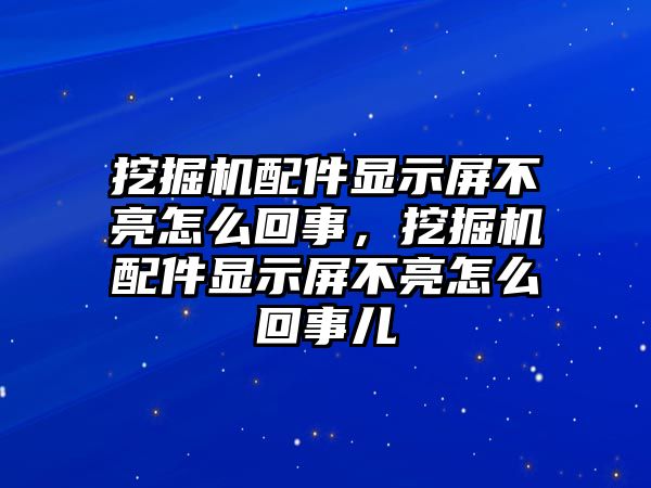 挖掘機(jī)配件顯示屏不亮怎么回事，挖掘機(jī)配件顯示屏不亮怎么回事兒