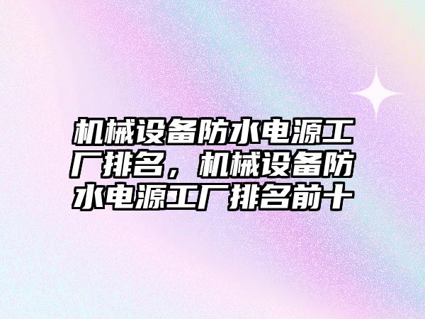 機械設(shè)備防水電源工廠排名，機械設(shè)備防水電源工廠排名前十