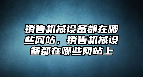 銷售機械設(shè)備都在哪些網(wǎng)站，銷售機械設(shè)備都在哪些網(wǎng)站上