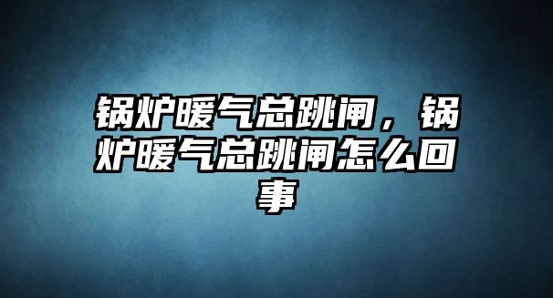 鍋爐暖氣總跳閘，鍋爐暖氣總跳閘怎么回事