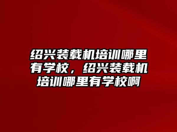 紹興裝載機(jī)培訓(xùn)哪里有學(xué)校，紹興裝載機(jī)培訓(xùn)哪里有學(xué)校啊