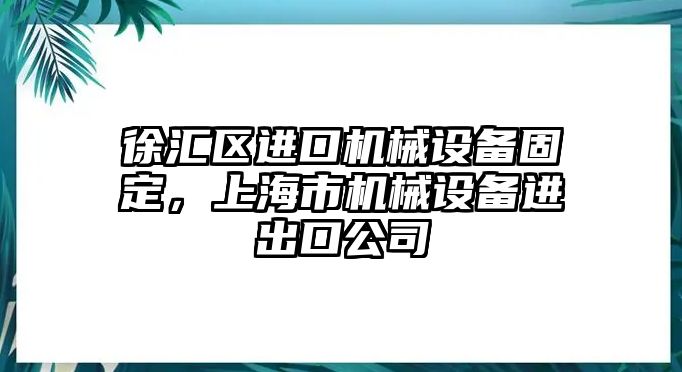 徐匯區(qū)進(jìn)口機(jī)械設(shè)備固定，上海市機(jī)械設(shè)備進(jìn)出口公司