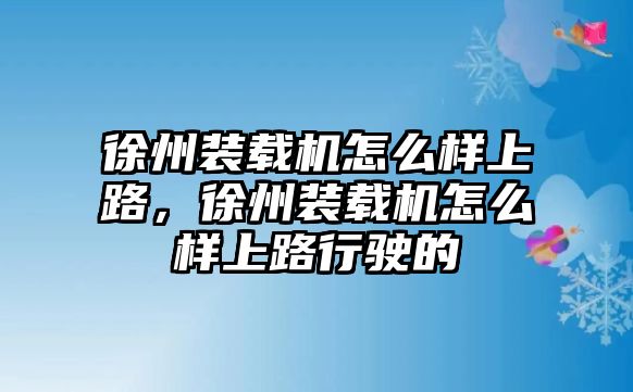 徐州裝載機怎么樣上路，徐州裝載機怎么樣上路行駛的