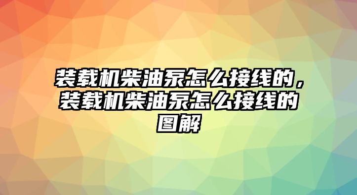 裝載機(jī)柴油泵怎么接線的，裝載機(jī)柴油泵怎么接線的圖解