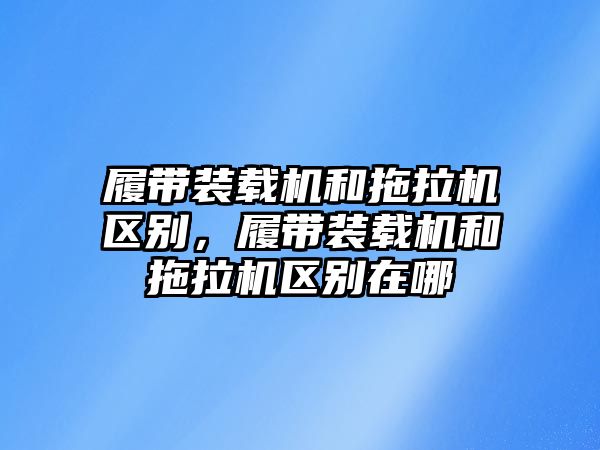 履帶裝載機(jī)和拖拉機(jī)區(qū)別，履帶裝載機(jī)和拖拉機(jī)區(qū)別在哪