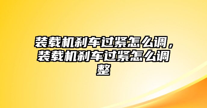 裝載機剎車過緊怎么調(diào)，裝載機剎車過緊怎么調(diào)整