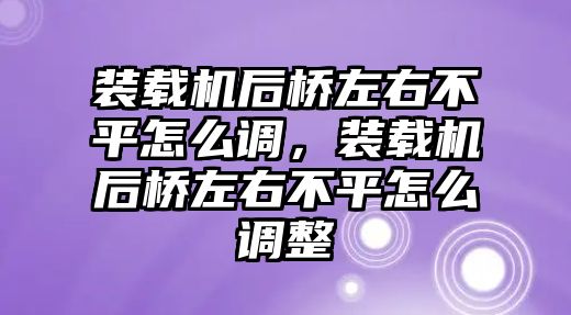 裝載機后橋左右不平怎么調(diào)，裝載機后橋左右不平怎么調(diào)整