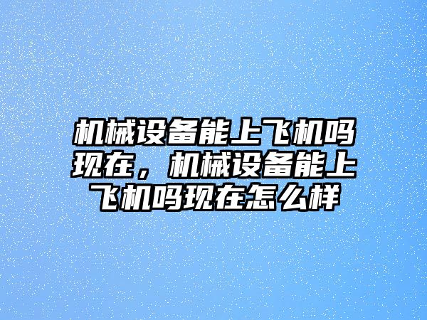 機(jī)械設(shè)備能上飛機(jī)嗎現(xiàn)在，機(jī)械設(shè)備能上飛機(jī)嗎現(xiàn)在怎么樣