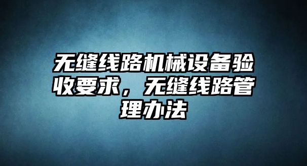 無縫線路機(jī)械設(shè)備驗收要求，無縫線路管理辦法