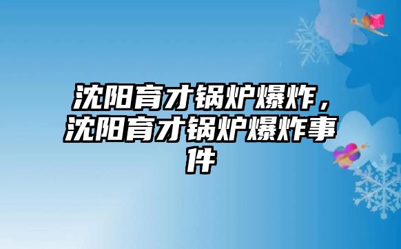 沈陽(yáng)育才鍋爐爆炸，沈陽(yáng)育才鍋爐爆炸事件