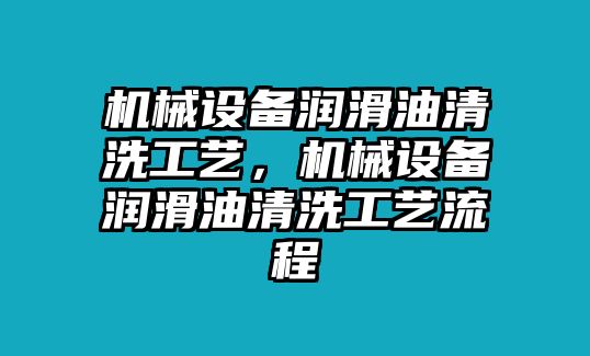 機械設(shè)備潤滑油清洗工藝，機械設(shè)備潤滑油清洗工藝流程