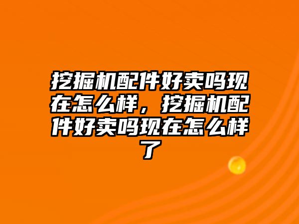 挖掘機(jī)配件好賣嗎現(xiàn)在怎么樣，挖掘機(jī)配件好賣嗎現(xiàn)在怎么樣了