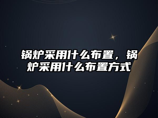 鍋爐采用什么布置，鍋爐采用什么布置方式