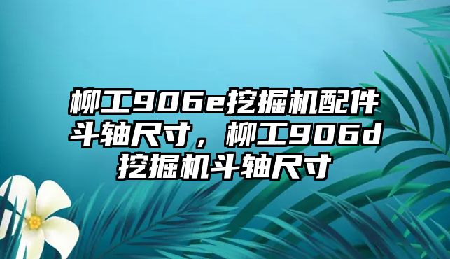 柳工906e挖掘機(jī)配件斗軸尺寸，柳工906d挖掘機(jī)斗軸尺寸