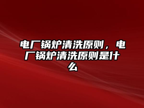 電廠鍋爐清洗原則，電廠鍋爐清洗原則是什么