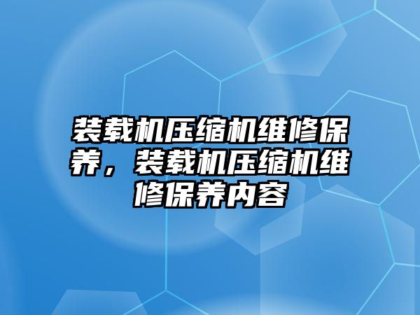 裝載機(jī)壓縮機(jī)維修保養(yǎng)，裝載機(jī)壓縮機(jī)維修保養(yǎng)內(nèi)容