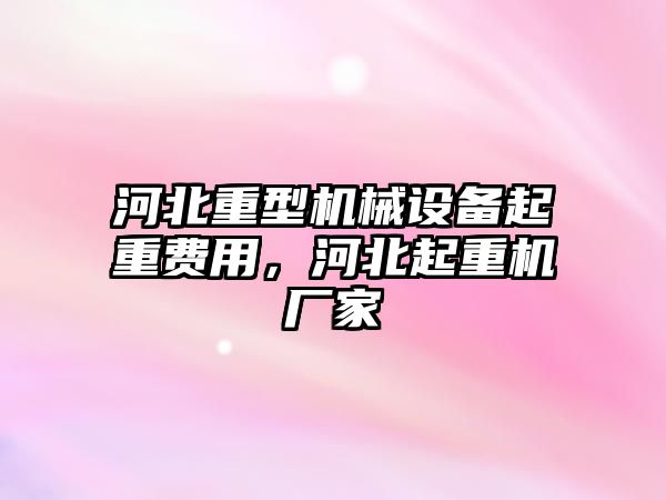 河北重型機械設(shè)備起重費用，河北起重機廠家