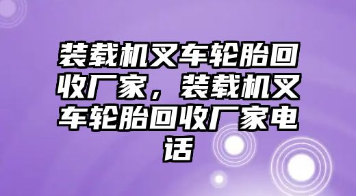 裝載機(jī)叉車輪胎回收廠家，裝載機(jī)叉車輪胎回收廠家電話