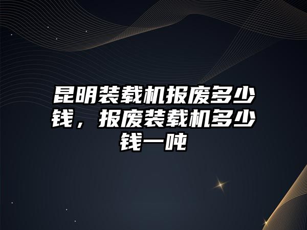 昆明裝載機報廢多少錢，報廢裝載機多少錢一噸