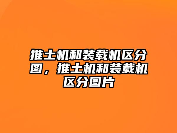 推土機(jī)和裝載機(jī)區(qū)分圖，推土機(jī)和裝載機(jī)區(qū)分圖片