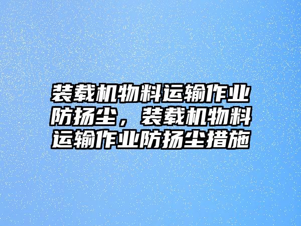 裝載機物料運輸作業(yè)防揚塵，裝載機物料運輸作業(yè)防揚塵措施